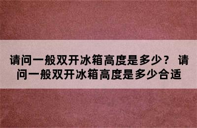 请问一般双开冰箱高度是多少？ 请问一般双开冰箱高度是多少合适